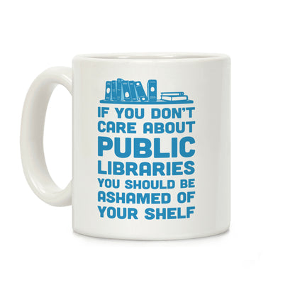 If You Don't Care About Public Libraries You Should Be Ashamed Of Your Shelf Coffee Mug