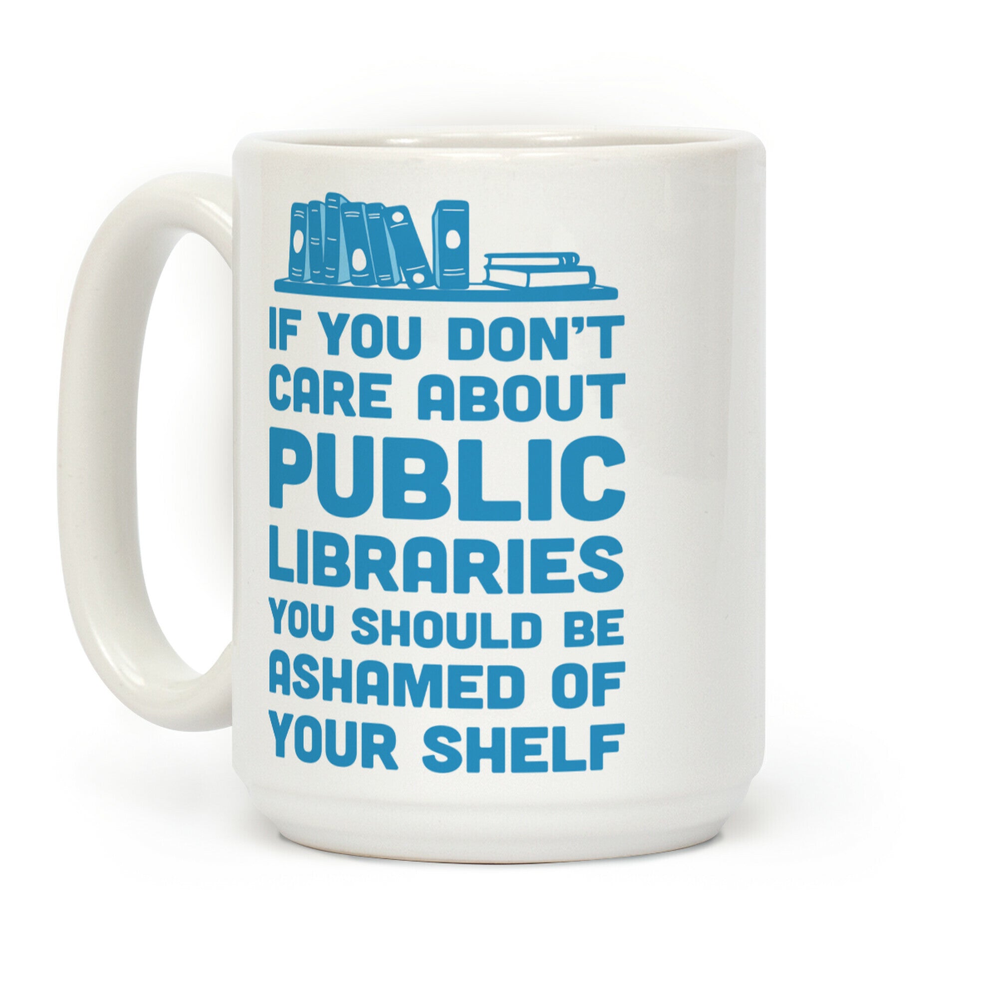If You Don't Care About Public Libraries You Should Be Ashamed Of Your Shelf Coffee Mug