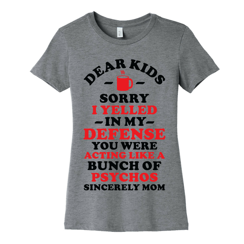Dear Kids Sorry I Yelled In My Defense You Were Acting Like a Bunch of Psychos Sincerely Mom Women's Cotton Tee