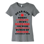 Dear Kids Sorry I Yelled In My Defense You Were Acting Like a Bunch of Psychos Sincerely Mom Women's Cotton Tee