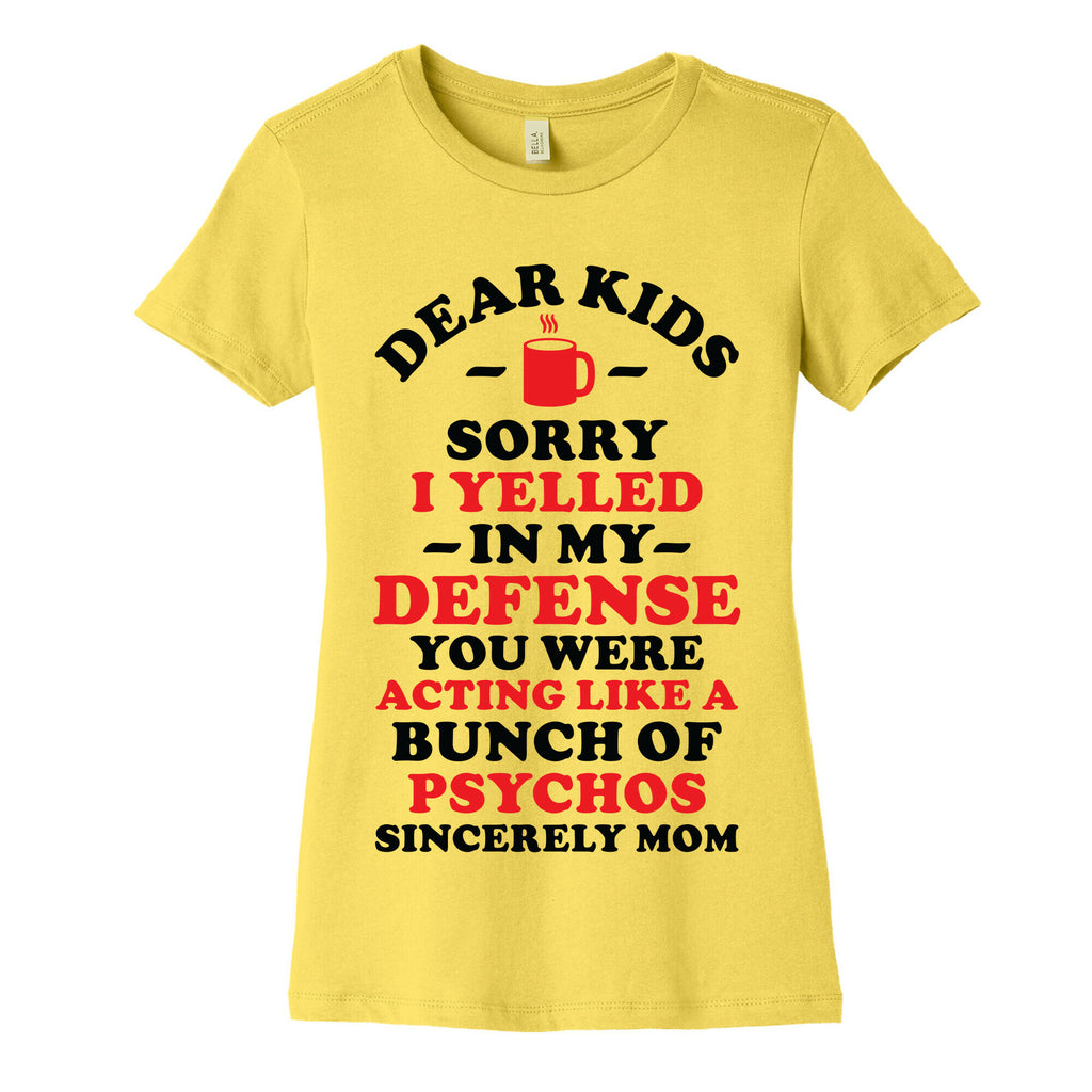 Dear Kids Sorry I Yelled In My Defense You Were Acting Like a Bunch of Psychos Sincerely Mom Women's Cotton Tee