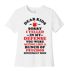 Dear Kids Sorry I Yelled In My Defense You Were Acting Like a Bunch of Psychos Sincerely Mom Women's Cotton Tee