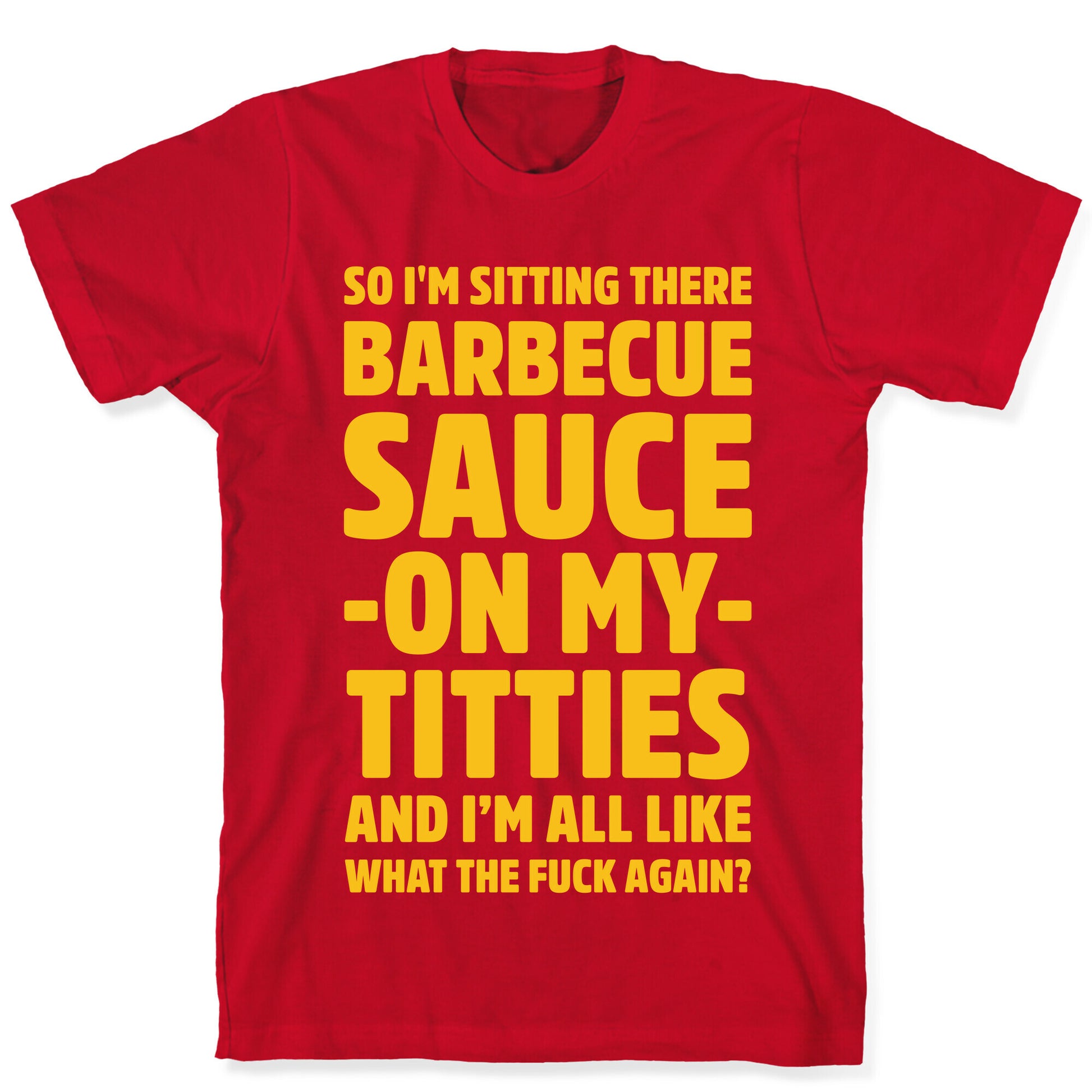 So I'm Sitting There Barbecue Sauce On My Titties T-Shirt