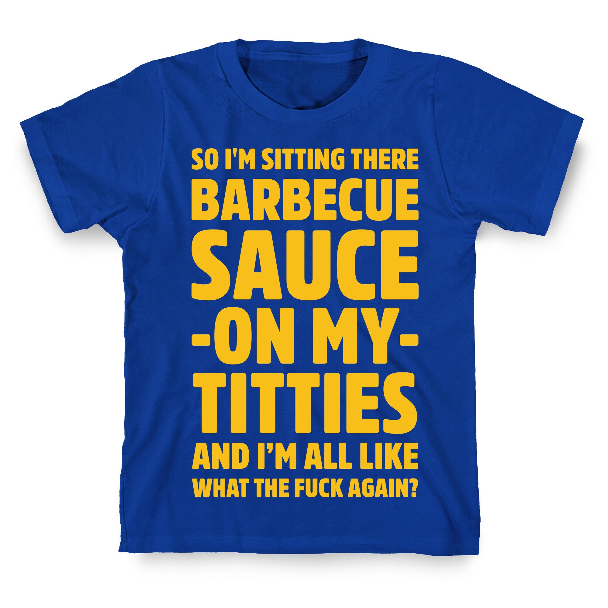 So I'm Sitting There Barbecue Sauce On My Titties T-Shirt