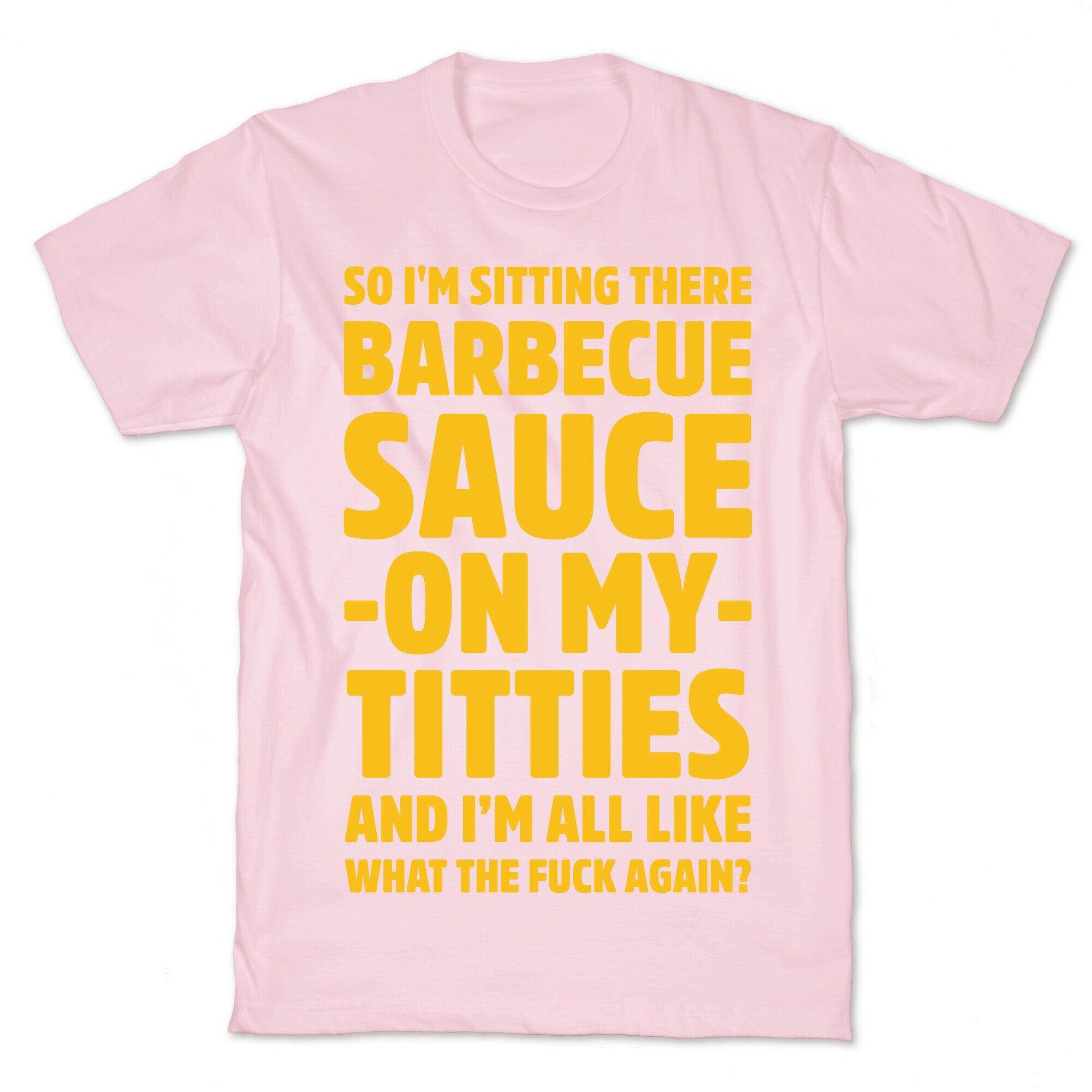 So I'm Sitting There Barbecue Sauce On My Titties T-Shirt
