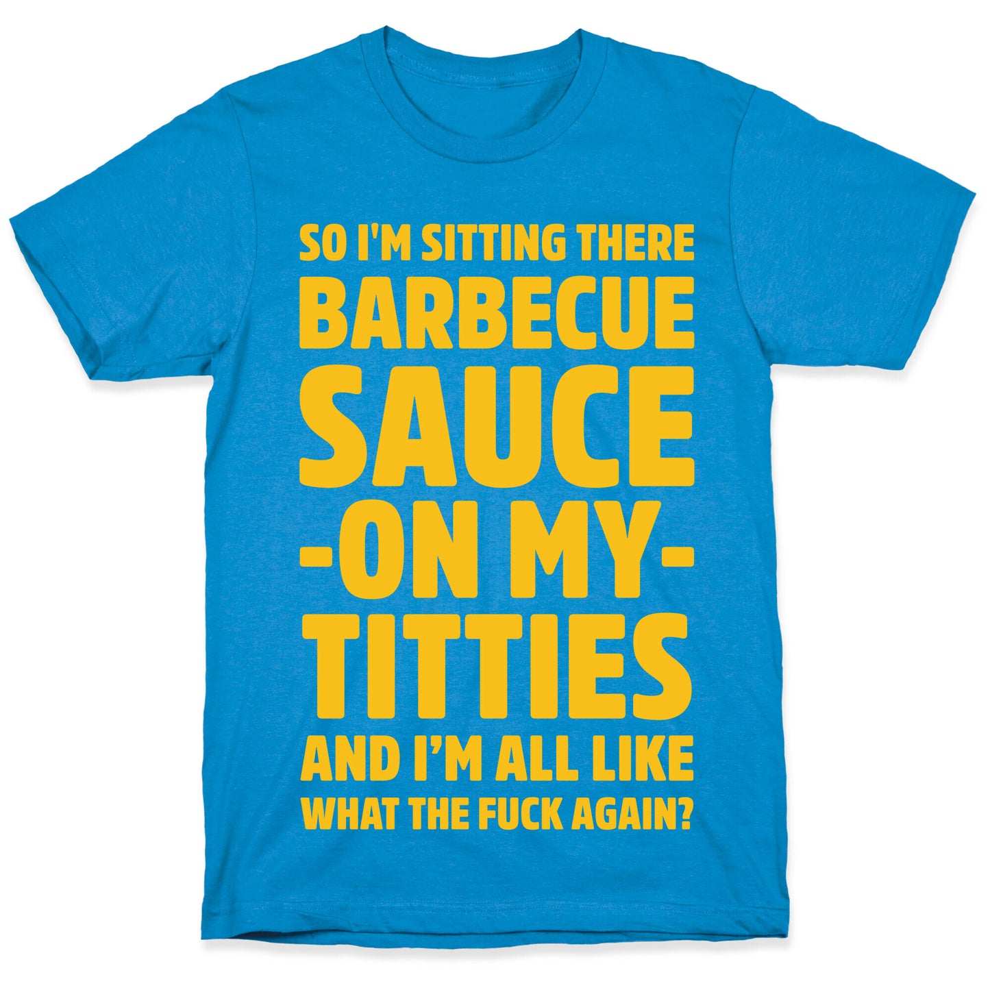 So I'm Sitting There Barbecue Sauce On My Titties T-Shirt