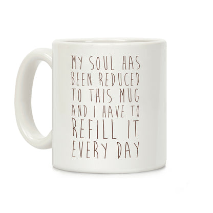 My Soul Has Been Reduced to This Mug and I Have to Refill it Every Day Coffee Mug