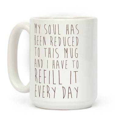 My Soul Has Been Reduced to This Mug and I Have to Refill it Every Day Coffee Mug