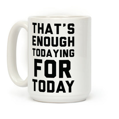 That's Enough Todaying For Today Coffee Mug