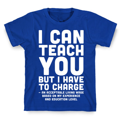 I Can Teach You But I Have to Charge an Acceptable Living Wage T-Shirt