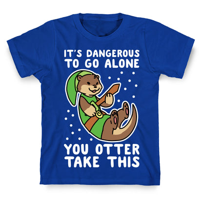 It's Dangerous to Go Alone, You Otter Take This T-Shirt