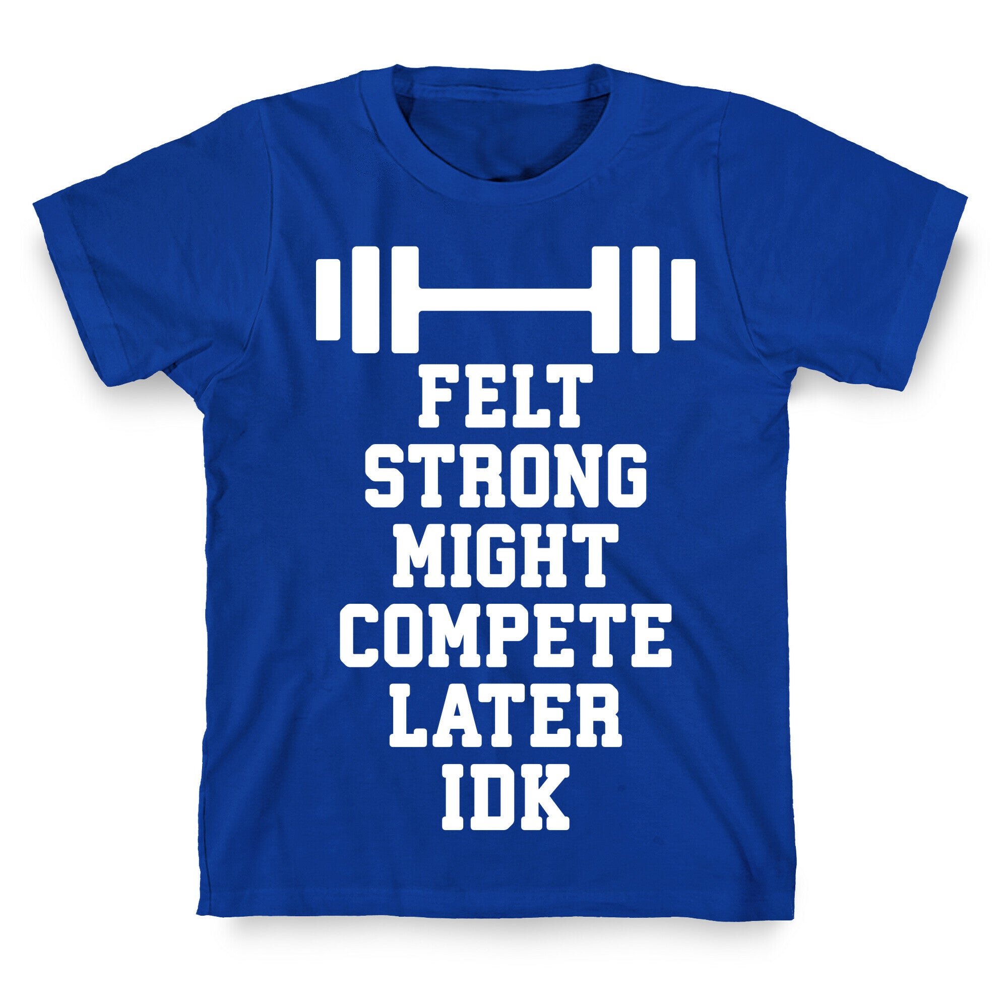 Felt Strong Might Compete Later Idk T-Shirt