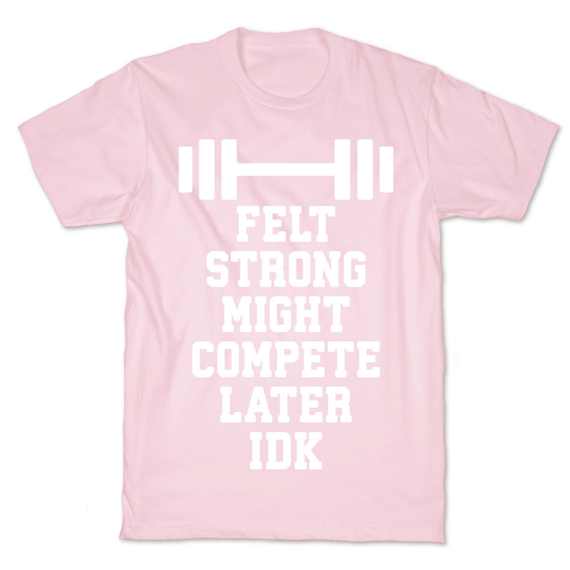 Felt Strong Might Compete Later Idk T-Shirt