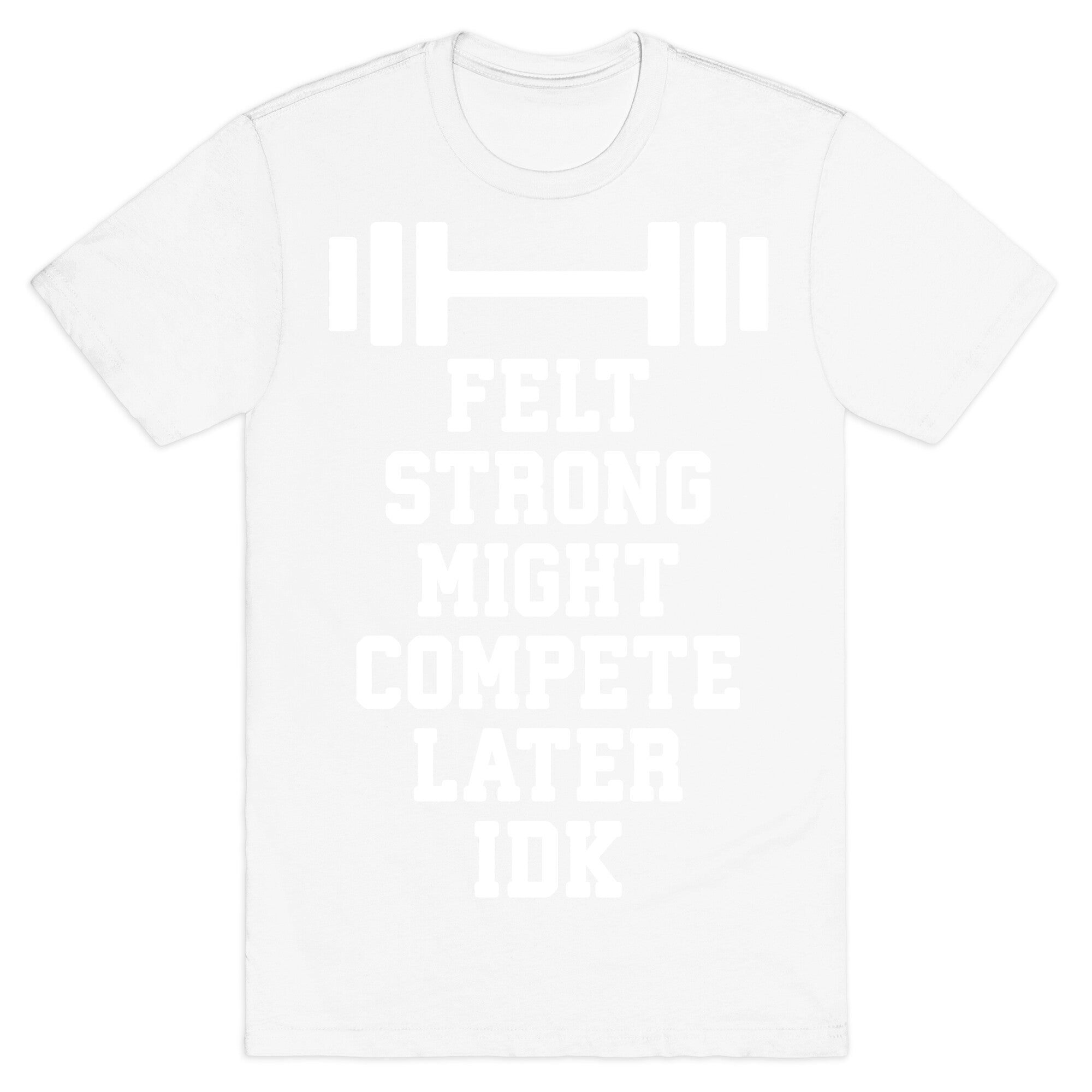 Felt Strong Might Compete Later Idk T-Shirt