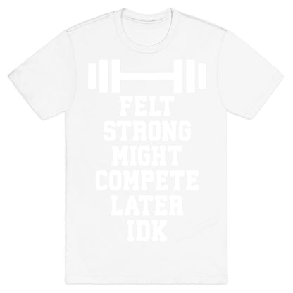 Felt Strong Might Compete Later Idk T-Shirt