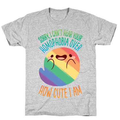 Sorry, I Can't Hear Your Homophobia Over How Cute I Am T-Shirt