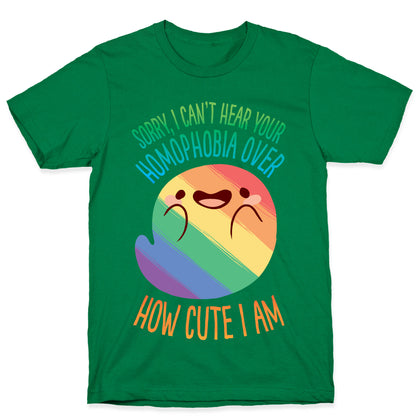 Sorry, I Can't Hear Your Homophobia Over How Cute I Am T-Shirt