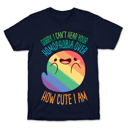 Sorry, I Can't Hear Your Homophobia Over How Cute I Am T-Shirt