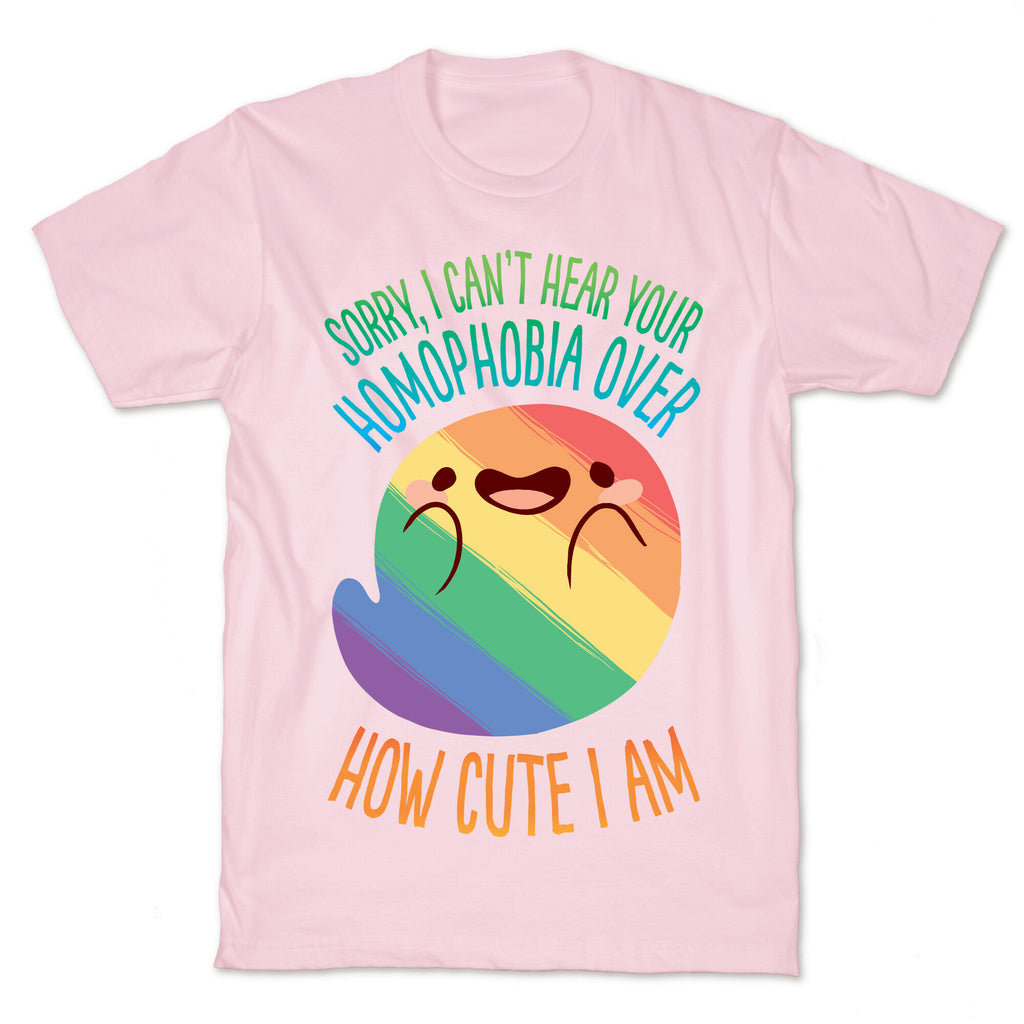 Sorry, I Can't Hear Your Homophobia Over How Cute I Am T-Shirt