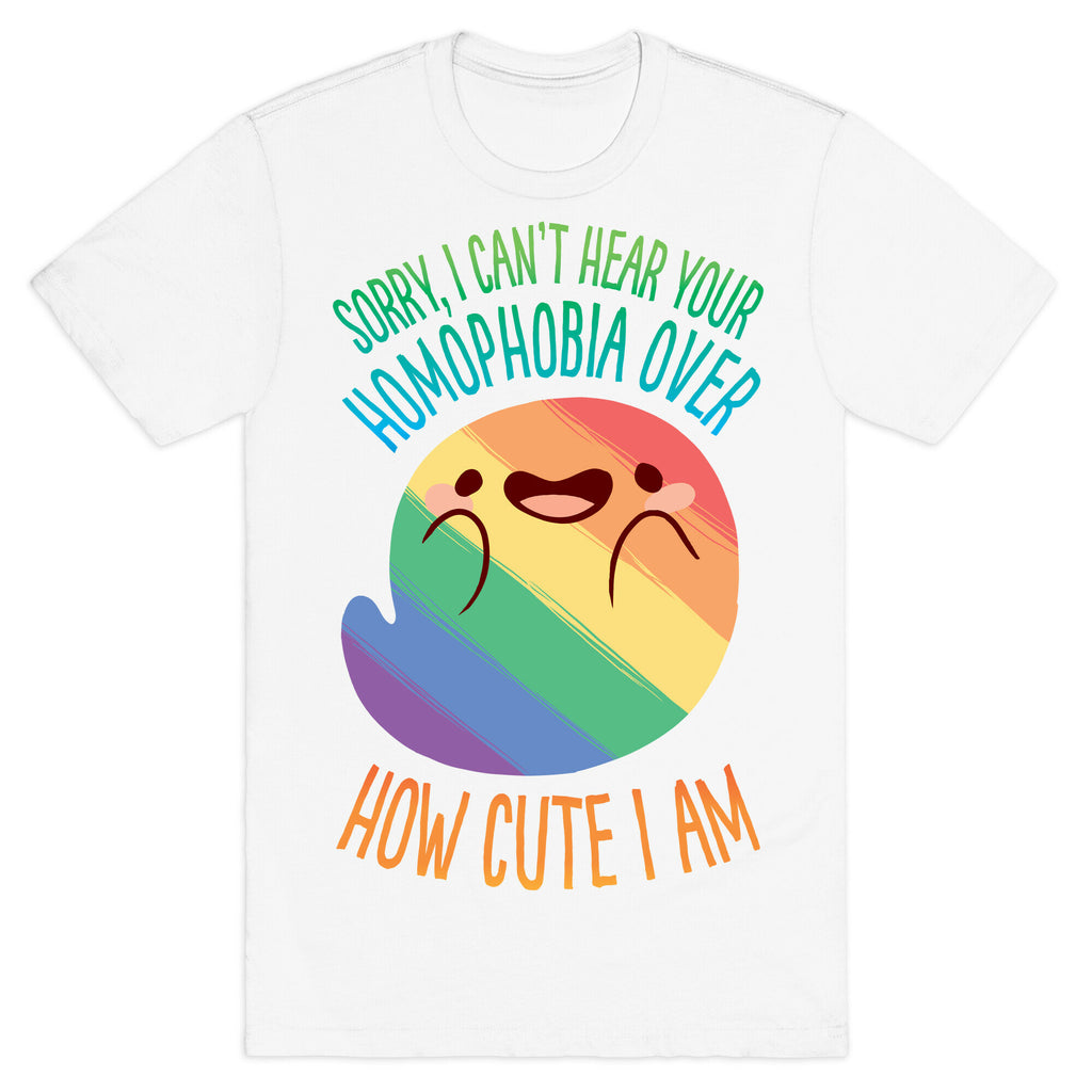 Sorry, I Can't Hear Your Homophobia Over How Cute I Am T-Shirt