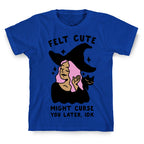 Felt Cute Might Curse You Later IDK T-Shirt