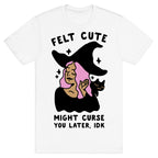 Felt Cute Might Curse You Later IDK T-Shirt