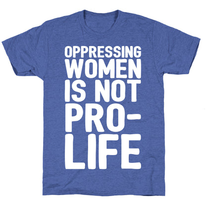 Oppressing Women Is Not Pro-Life White Print Unisex Triblend Tee