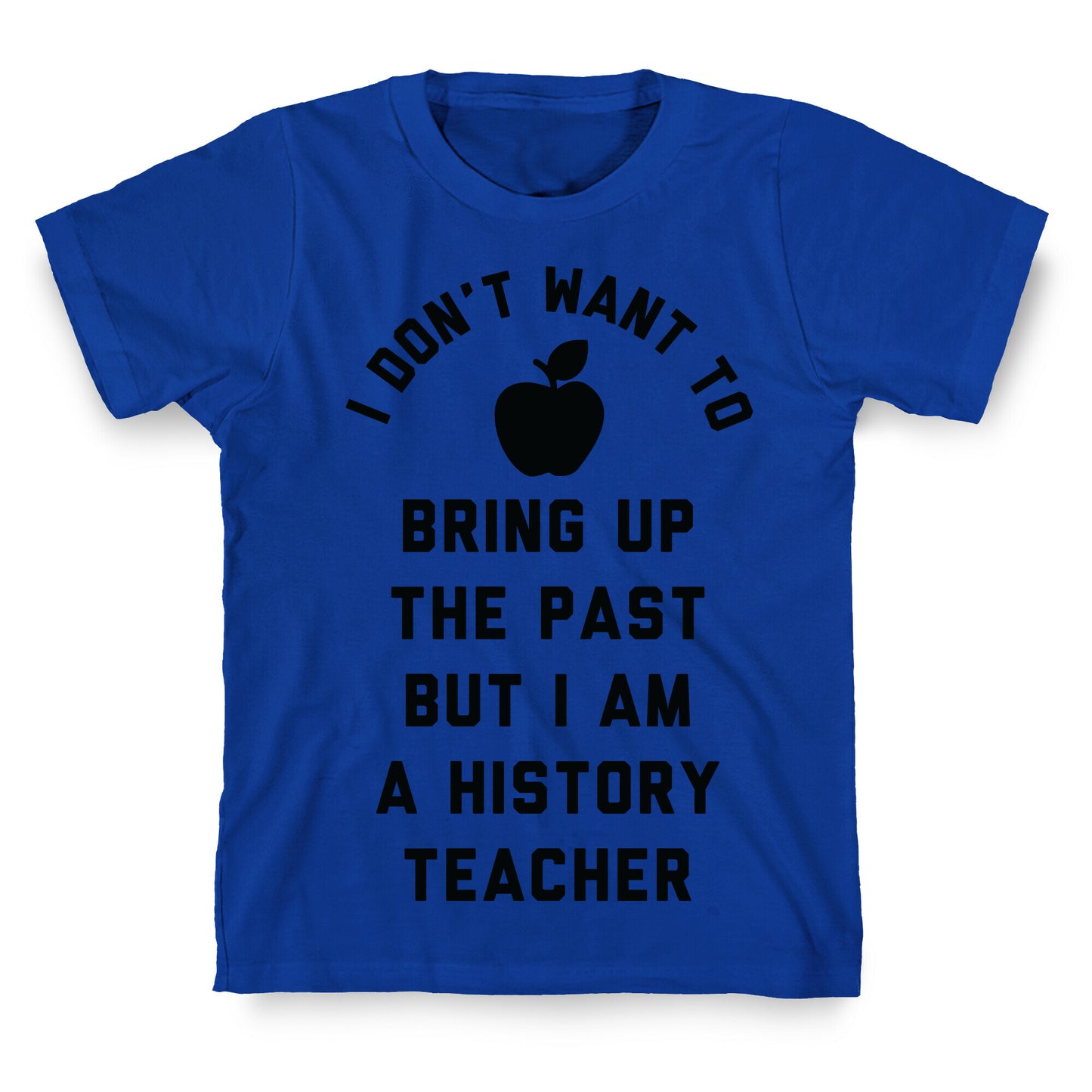 I Don't Want to Bring Up the Past But I Am a History Teacher T-Shirt