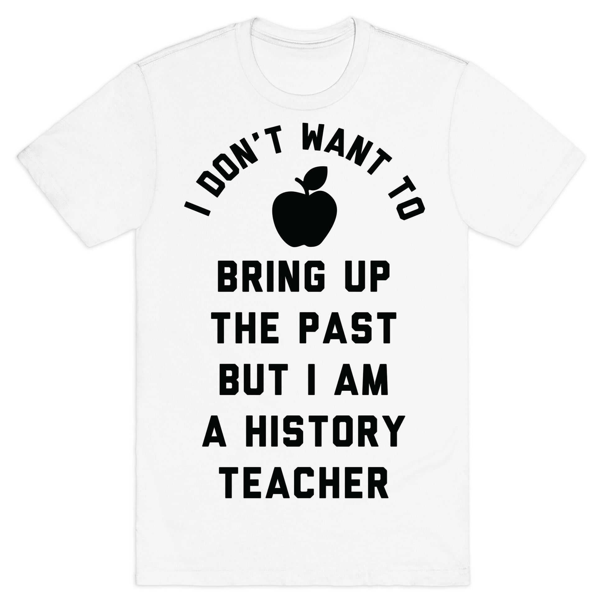I Don't Want to Bring Up the Past But I Am a History Teacher T-Shirt