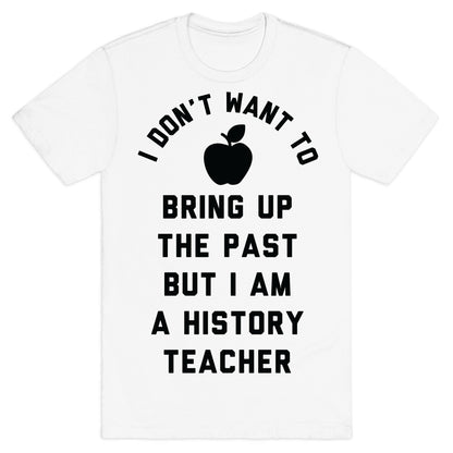 I Don't Want to Bring Up the Past But I Am a History Teacher T-Shirt