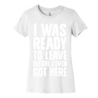 I Was Ready To Leave Before I Even Got Here Women's Cotton Tee