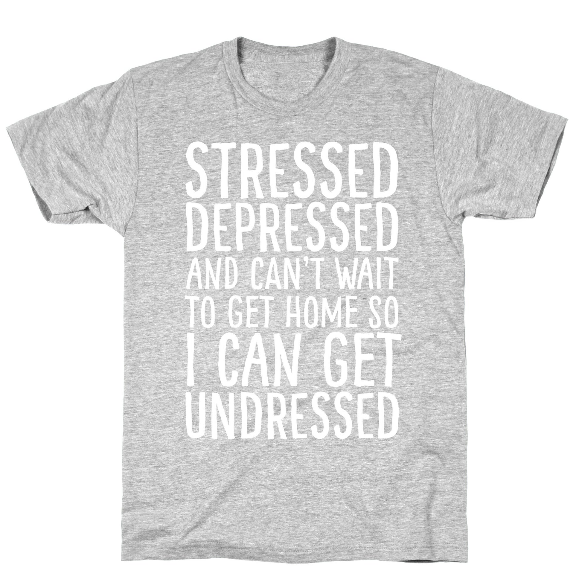 Stressed, Depressed, And Can't Wait To Get Home So I Can Get Undressed T-Shirt