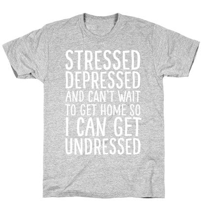 Stressed, Depressed, And Can't Wait To Get Home So I Can Get Undressed T-Shirt