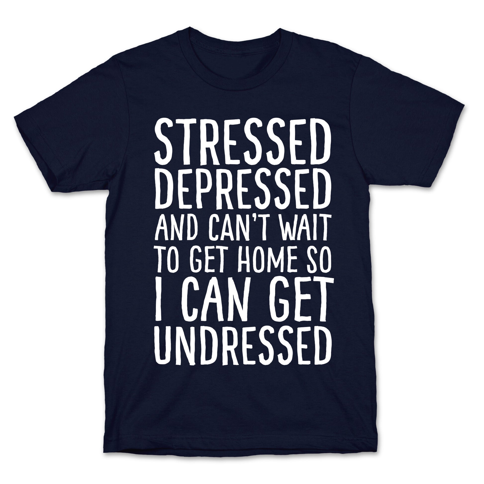 Stressed, Depressed, And Can't Wait To Get Home So I Can Get Undressed T-Shirt