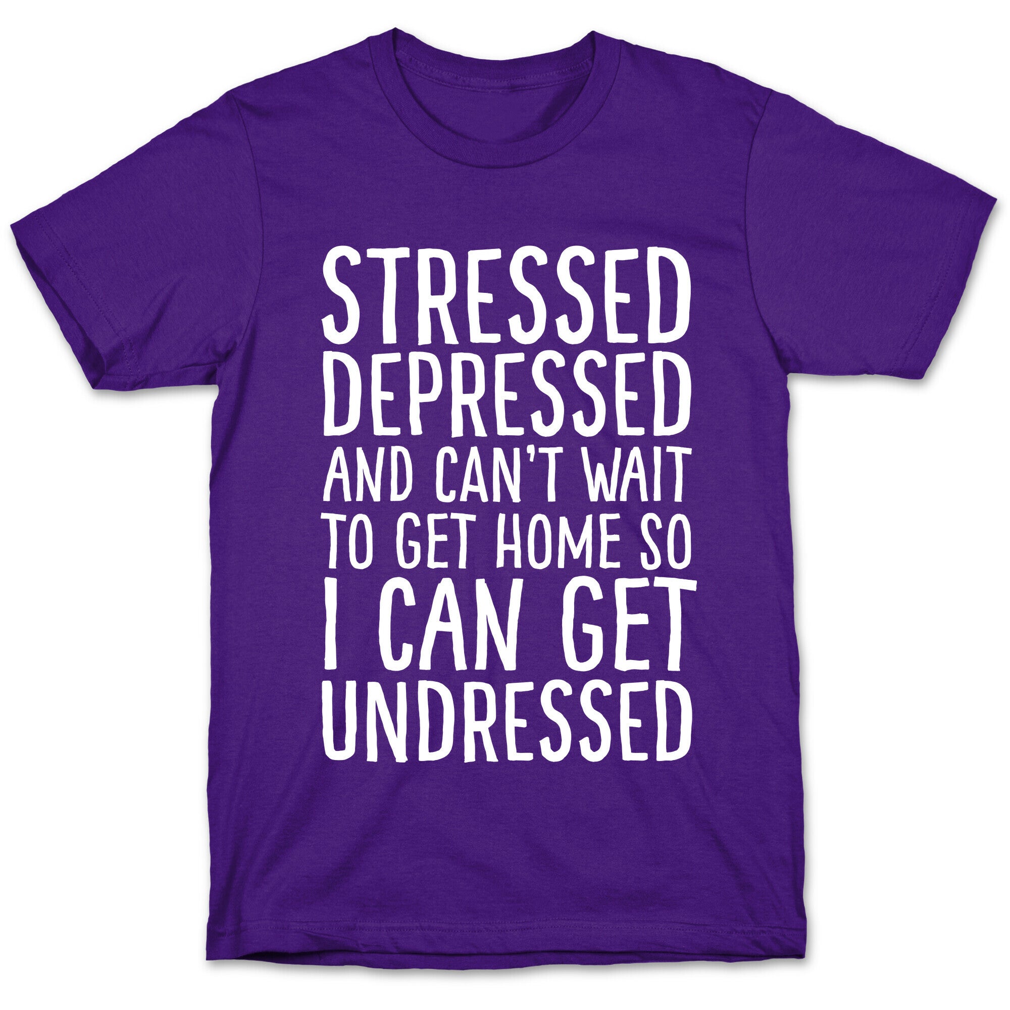 Stressed, Depressed, And Can't Wait To Get Home So I Can Get Undressed T-Shirt