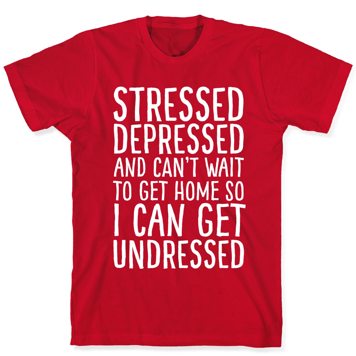 Stressed, Depressed, And Can't Wait To Get Home So I Can Get Undressed T-Shirt