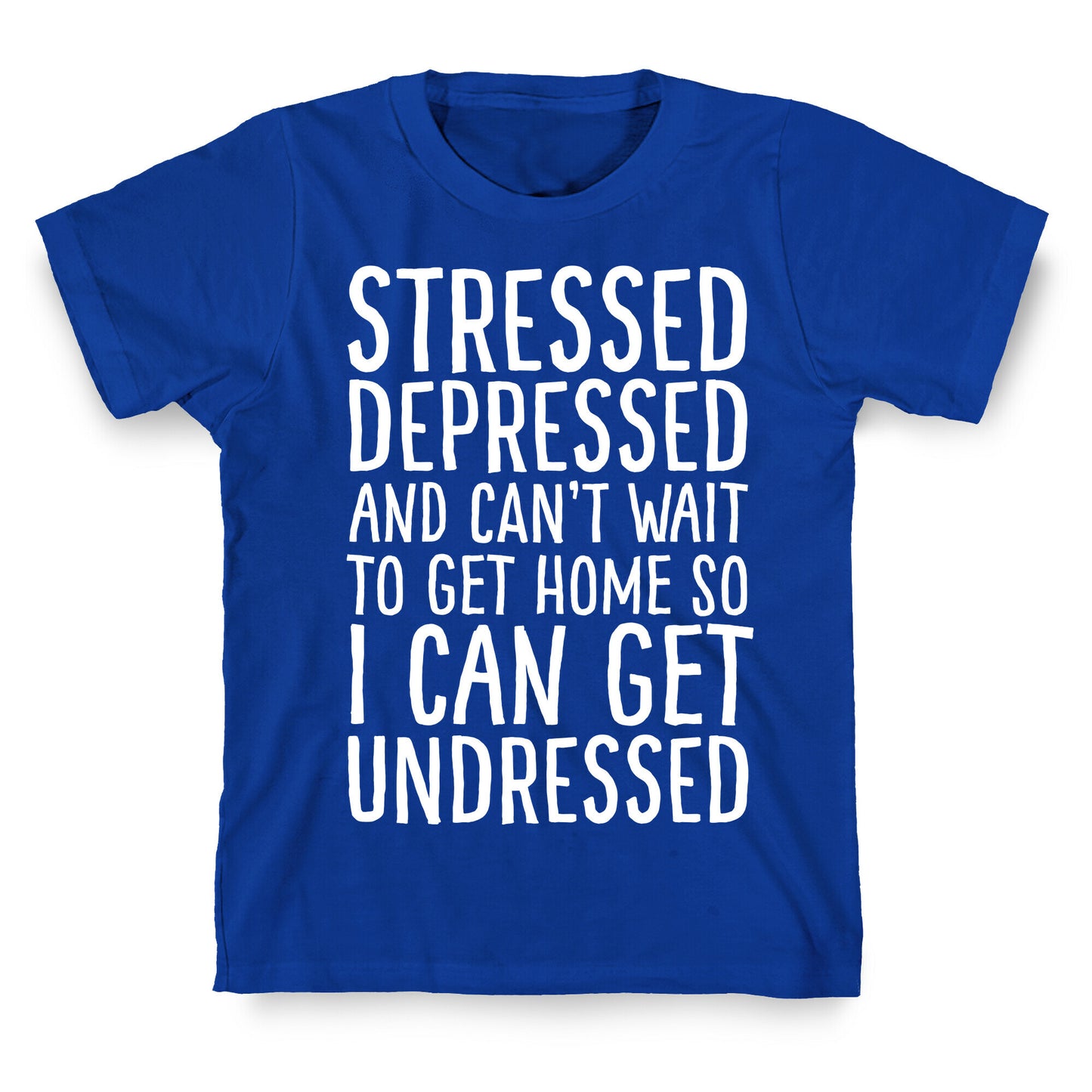 Stressed, Depressed, And Can't Wait To Get Home So I Can Get Undressed T-Shirt