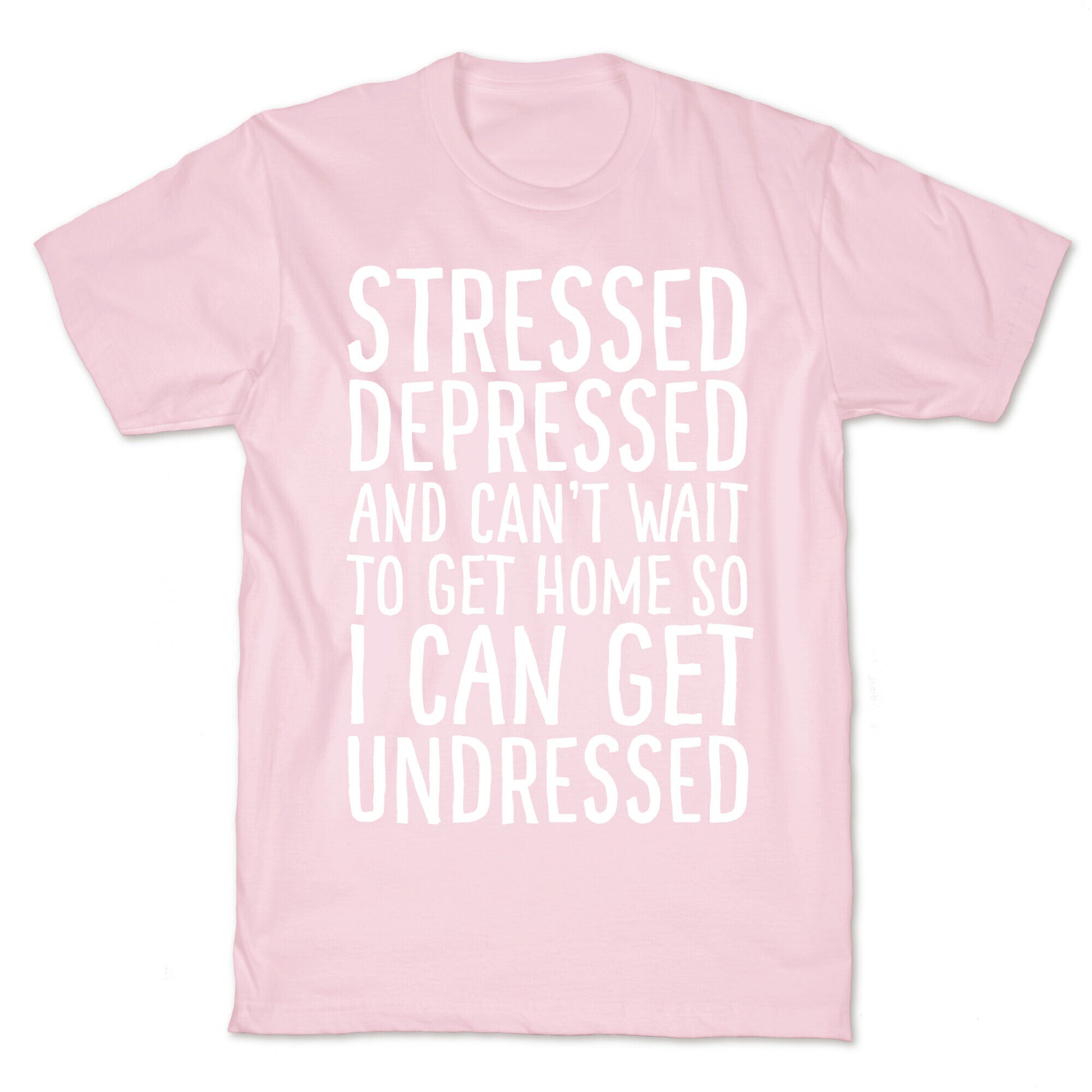Stressed, Depressed, And Can't Wait To Get Home So I Can Get Undressed T-Shirt