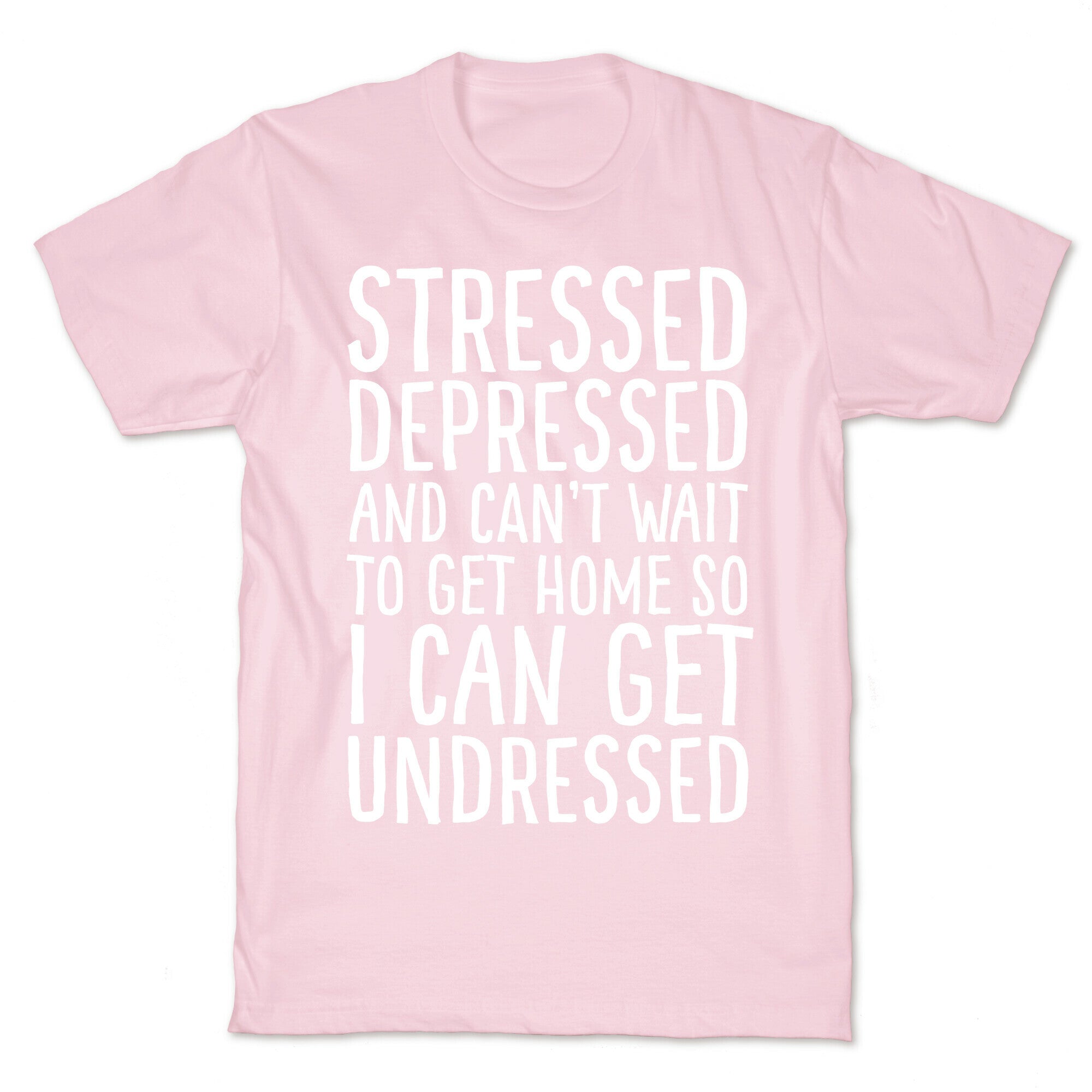 Stressed, Depressed, And Can't Wait To Get Home So I Can Get Undressed T-Shirt