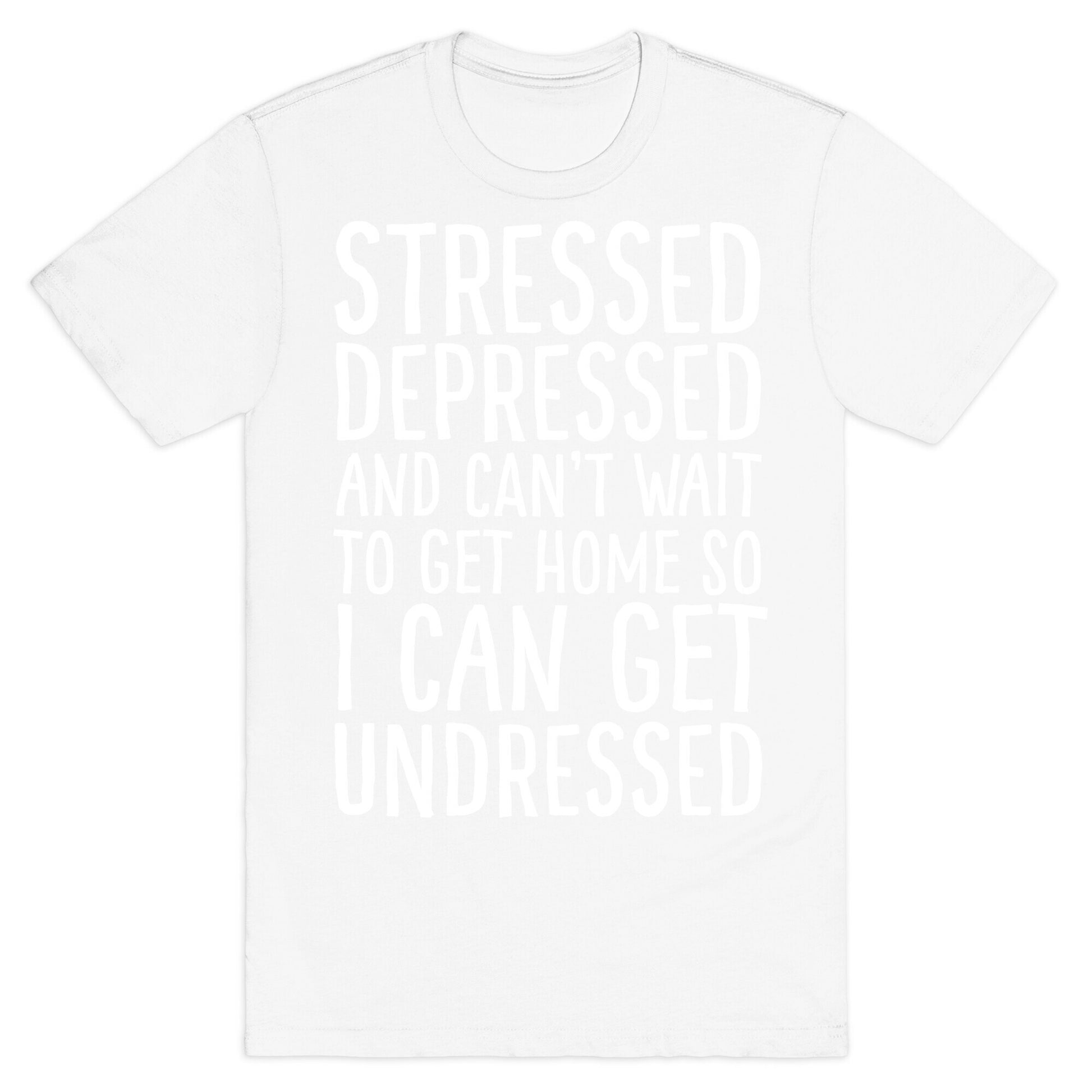 Stressed, Depressed, And Can't Wait To Get Home So I Can Get Undressed T-Shirt