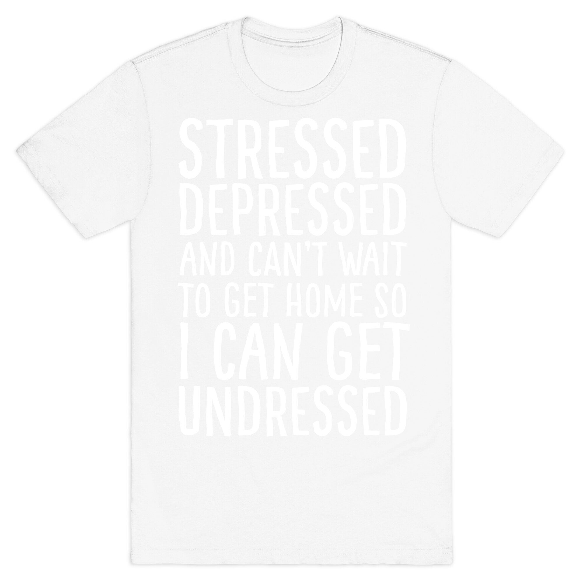 Stressed, Depressed, And Can't Wait To Get Home So I Can Get Undressed T-Shirt