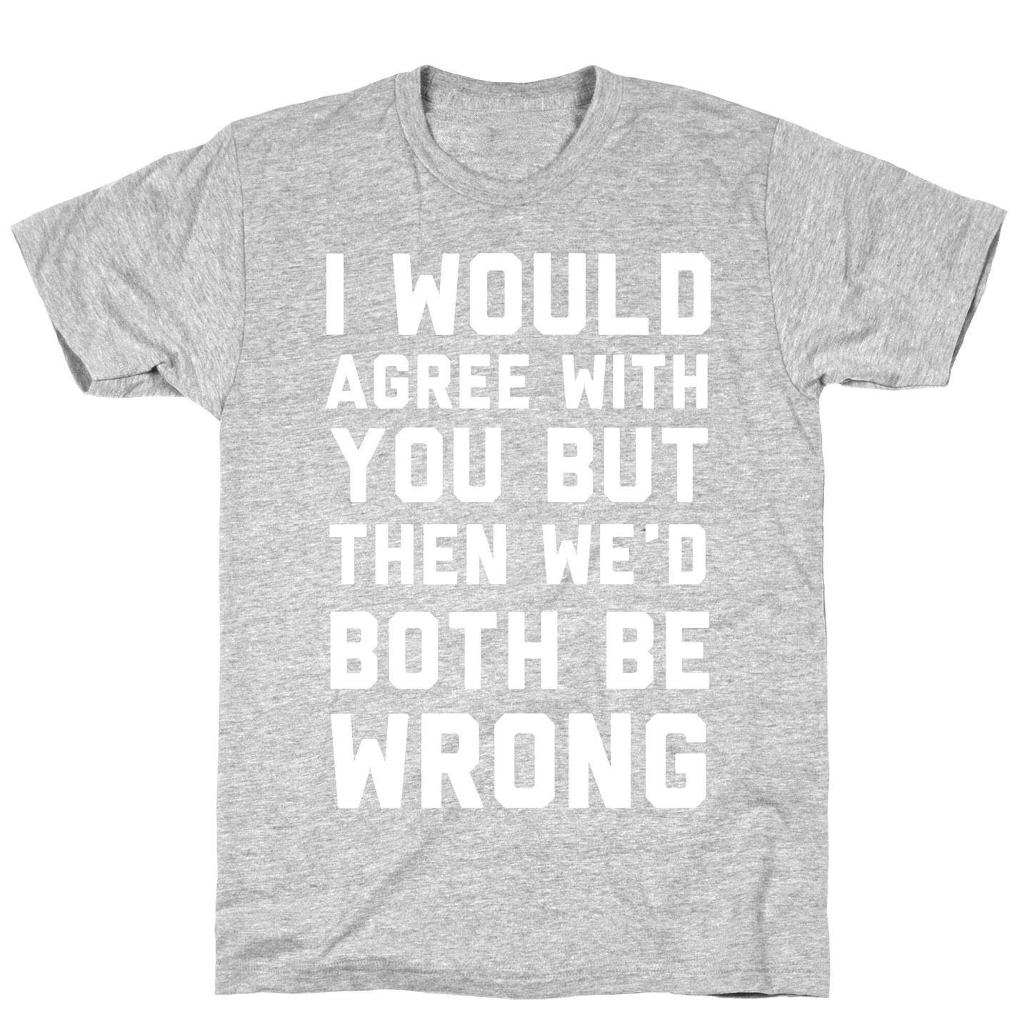 I Would Agree With You, But Then We'd Both Be Wrong T-Shirt