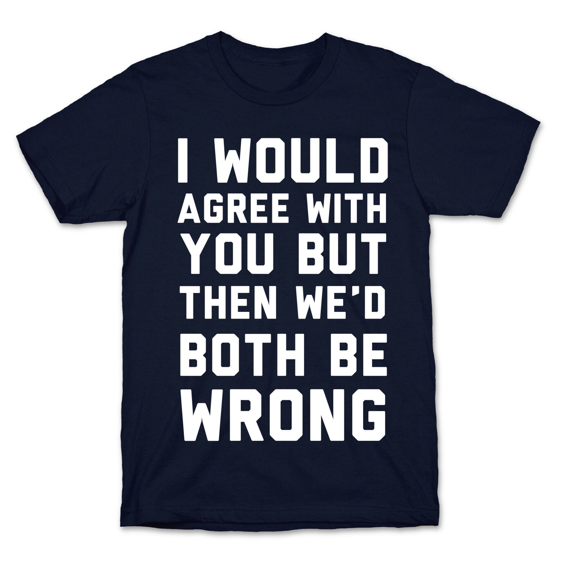 I Would Agree With You, But Then We'd Both Be Wrong T-Shirt