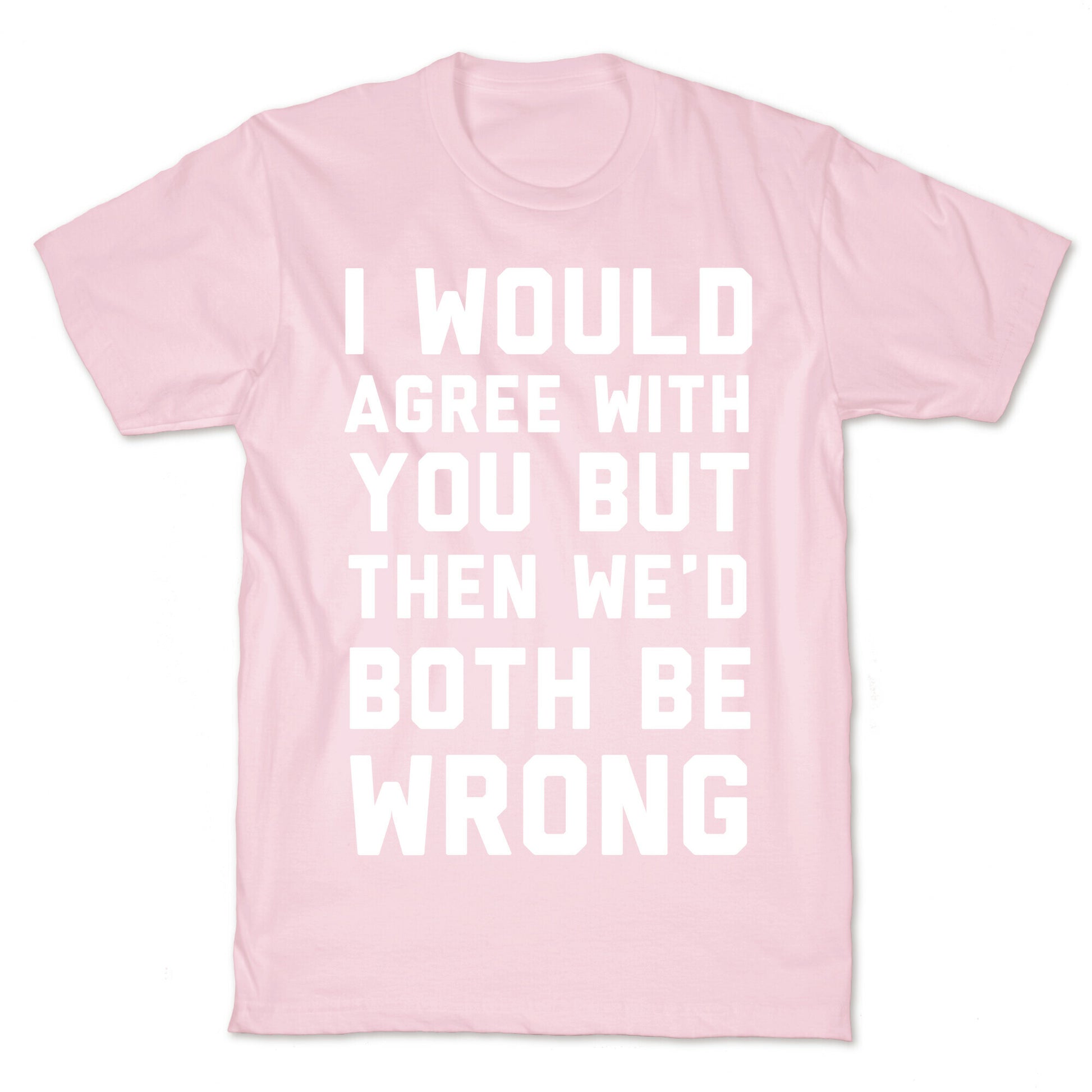 I Would Agree With You, But Then We'd Both Be Wrong T-Shirt