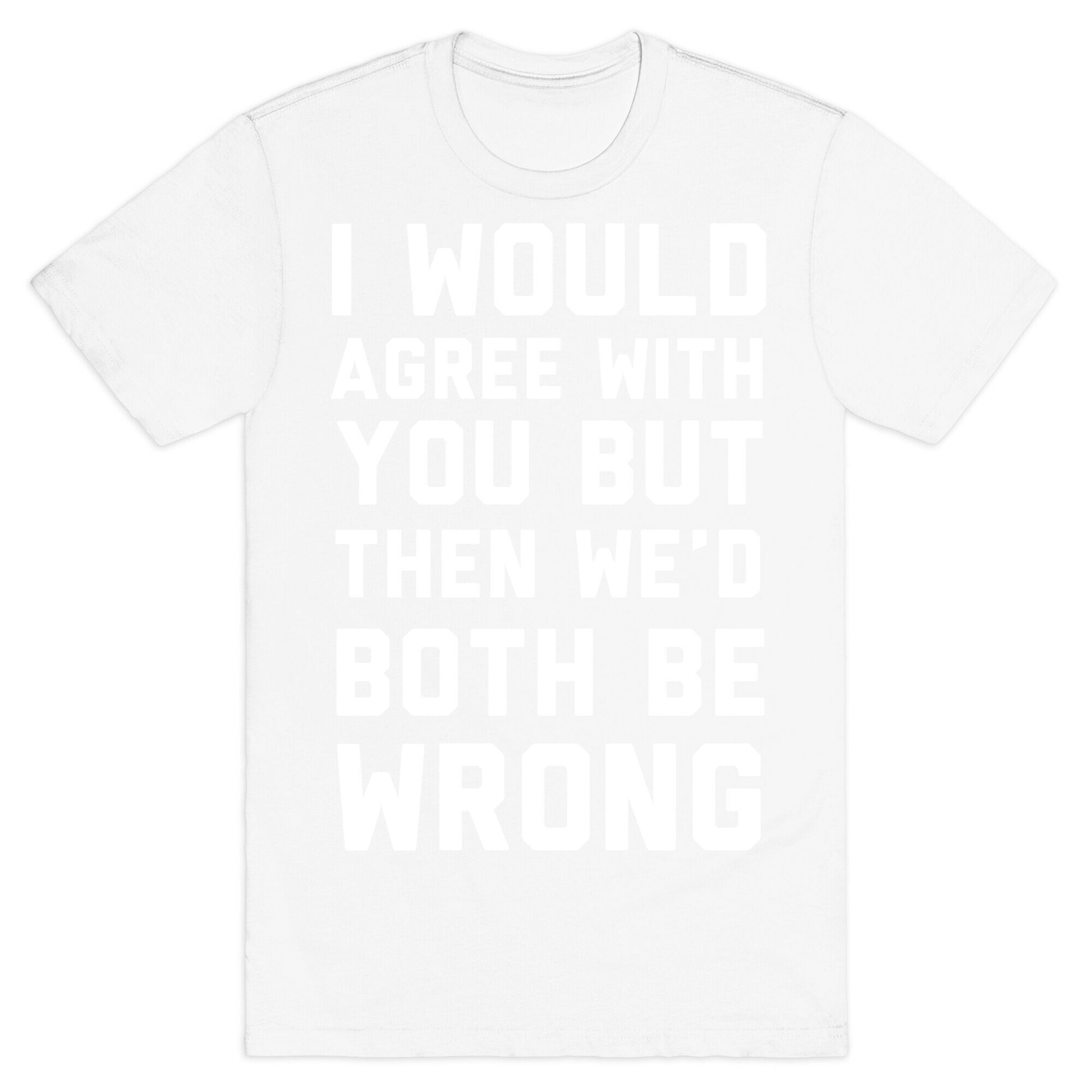 I Would Agree With You, But Then We'd Both Be Wrong T-Shirt