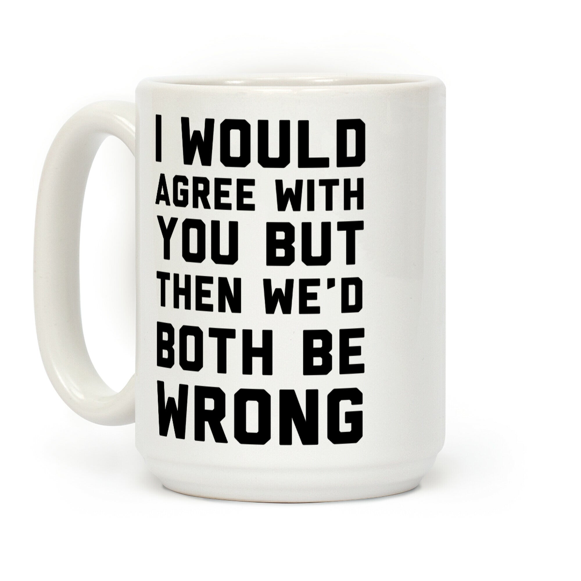 I Would Agree With You, But Then We'd Both Be Wrong Coffee Mug