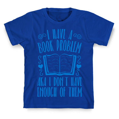 I Have A Book Problem (AKA I don't have enough of them) T-Shirt
