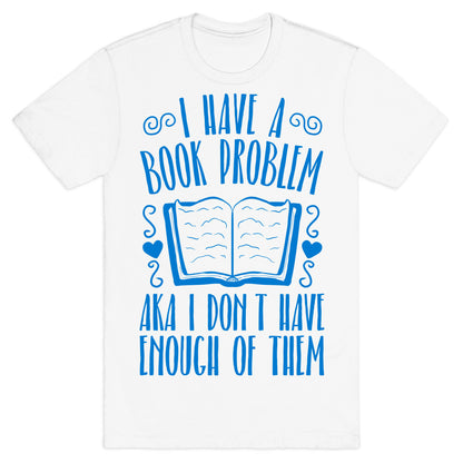 I Have A Book Problem (AKA I don't have enough of them) T-Shirt