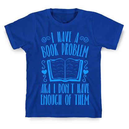 I Have A Book Problem (AKA I don't have enough of them) T-Shirt