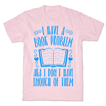 I Have A Book Problem (AKA I don't have enough of them) T-Shirt